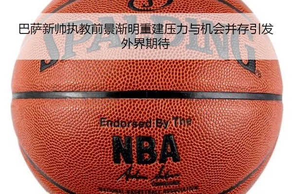 巴萨新帅执教前景渐明重建压力与机会并存引发外界期待